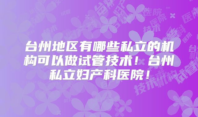 台州地区有哪些私立的机构可以做试管技术！台州私立妇产科医院！