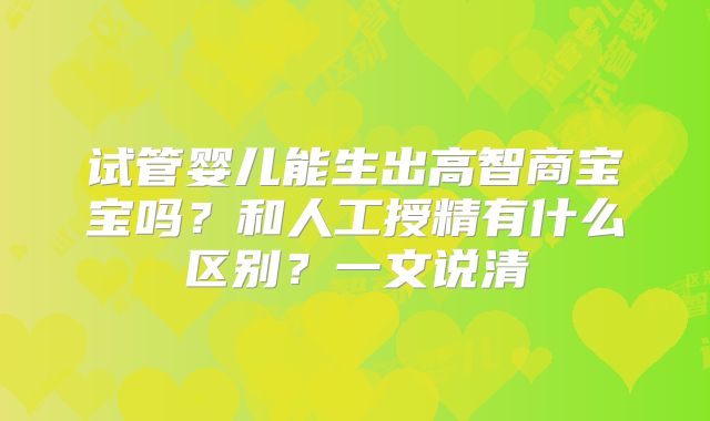试管婴儿能生出高智商宝宝吗？和人工授精有什么区别？一文说清