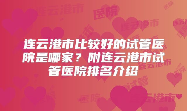 连云港市比较好的试管医院是哪家？附连云港市试管医院排名介绍