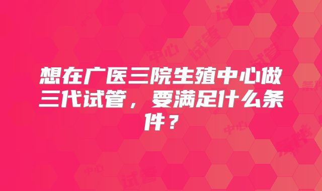 想在广医三院生殖中心做三代试管，要满足什么条件？