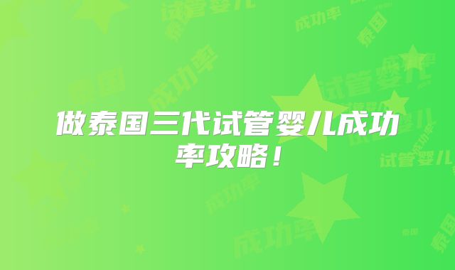 做泰国三代试管婴儿成功率攻略!
