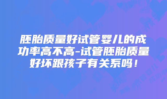 胚胎质量好试管婴儿的成功率高不高-试管胚胎质量好坏跟孩子有关系吗！