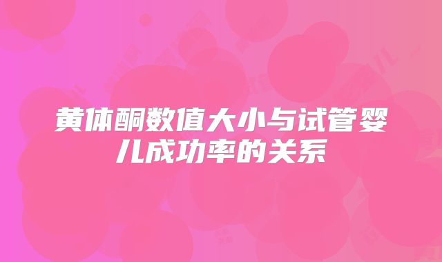 黄体酮数值大小与试管婴儿成功率的关系