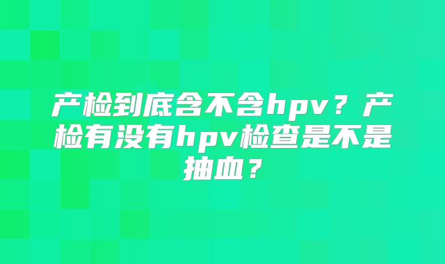 产检到底含不含hpv?产检有没有hpv检查是不是抽血?