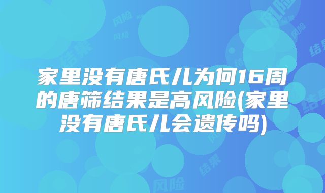 家里没有唐氏儿为何16周的唐筛结果是高风险(家里没有唐氏儿会遗传吗)