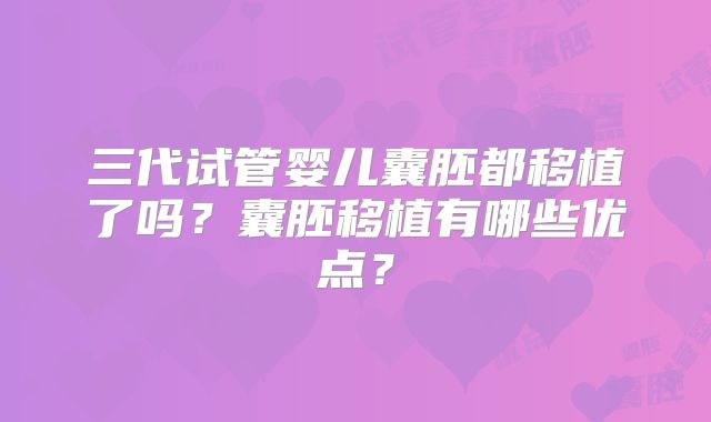 三代试管婴儿囊胚都移植了吗?囊胚移植有哪些优点?