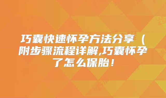 巧囊快速怀孕方法分享（附步骤流程详解,巧囊怀孕了怎么保胎！