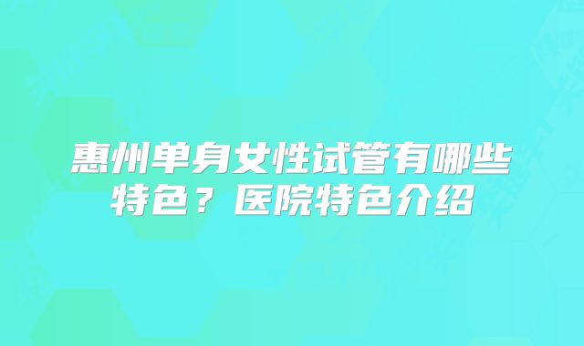 惠州单身女性试管有哪些特色？医院特色介绍