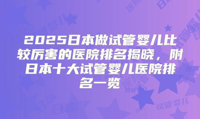2025日本做试管婴儿比较厉害的医院排名揭晓，附日本十大试管婴儿医院排名一览