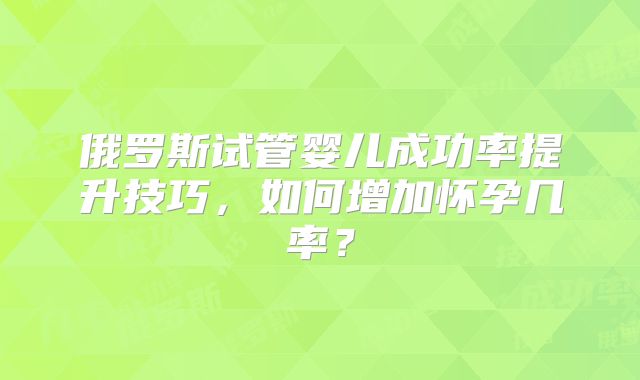 俄罗斯试管婴儿成功率提升技巧，如何增加怀孕几率？