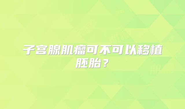 子宫腺肌瘤可不可以移植胚胎?