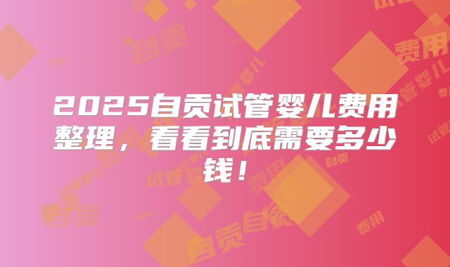 2025自贡试管婴儿费用整理，看看到底需要多少钱！