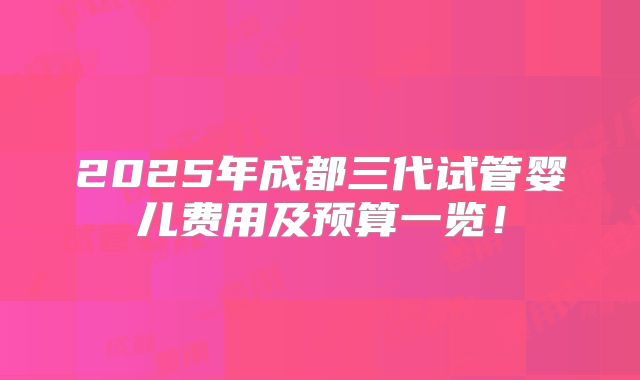 2025年成都三代试管婴儿费用及预算一览！
