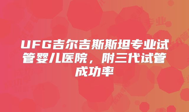 UFG吉尔吉斯斯坦专业试管婴儿医院，附三代试管成功率