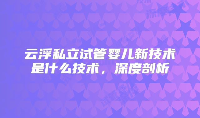云浮私立试管婴儿新技术是什么技术,深度剖析