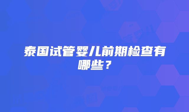 泰国试管婴儿前期检查有哪些？