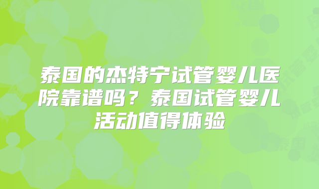 泰国的杰特宁试管婴儿医院靠谱吗？泰国试管婴儿活动值得体验