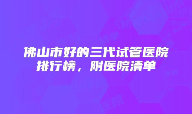 佛山市好的三代试管医院排行榜，附医院清单