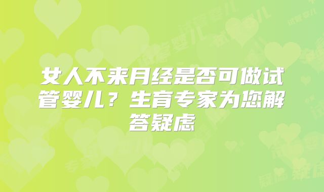 女人不来月经是否可做试管婴儿？生育专家为您解答疑虑