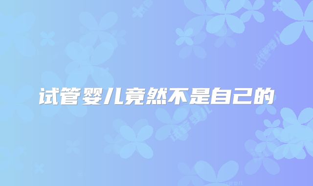 试管婴儿竟然不是自己的