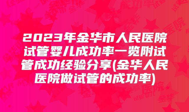 2023年金华市人民医院试管婴儿成功率一览附试管成功经验分享(金华人民医院做试管的成功率)