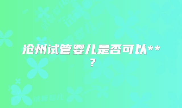 沧州试管婴儿是否可以**？