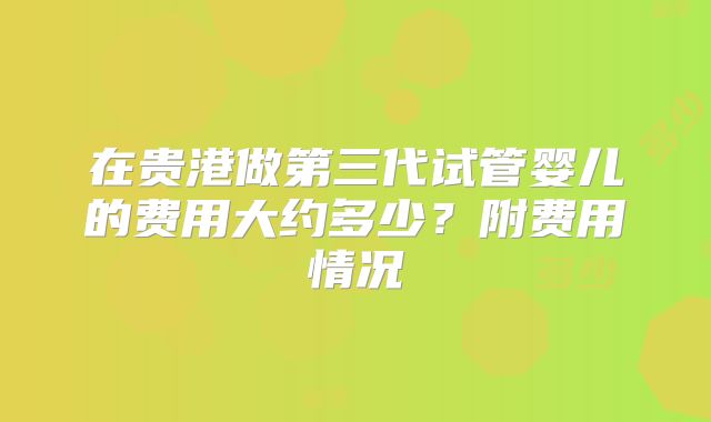 在贵港做第三代试管婴儿的费用大约多少？附费用情况