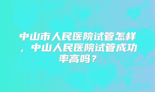 中山市人民医院试管怎样，中山人民医院试管成功率高吗？