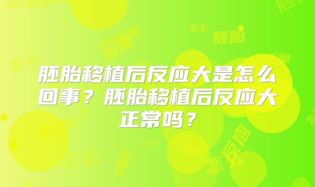 胚胎移植后反应大是怎么回事？胚胎移植后反应大正常吗？