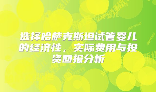 选择哈萨克斯坦试管婴儿的经济性，实际费用与投资回报分析