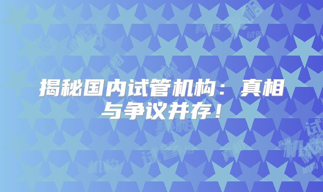 揭秘国内试管机构：真相与争议并存！