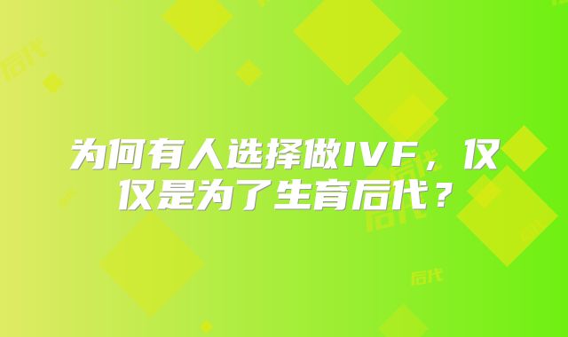 为何有人选择做IVF，仅仅是为了生育后代？