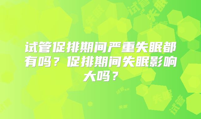试管促排期间严重失眠都有吗？促排期间失眠影响大吗？