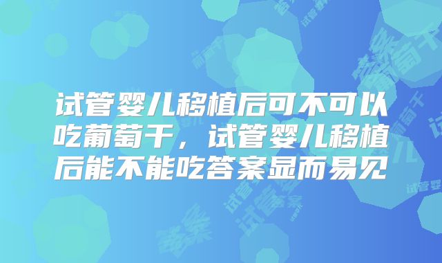 试管婴儿移植后可不可以吃葡萄干,试管婴儿移植后能不能吃答案显而易见