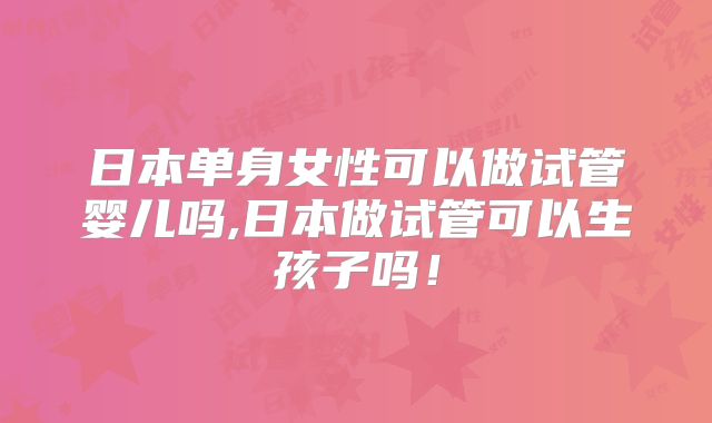 日本单身女性可以做试管婴儿吗,日本做试管可以生孩子吗！