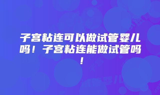 子宫粘连可以做试管婴儿吗!子宫粘连能做试管吗!