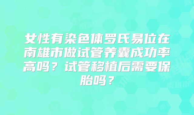 女性有染色体罗氏易位在南雄市做试管养囊成功率高吗？试管移植后需要保胎吗？