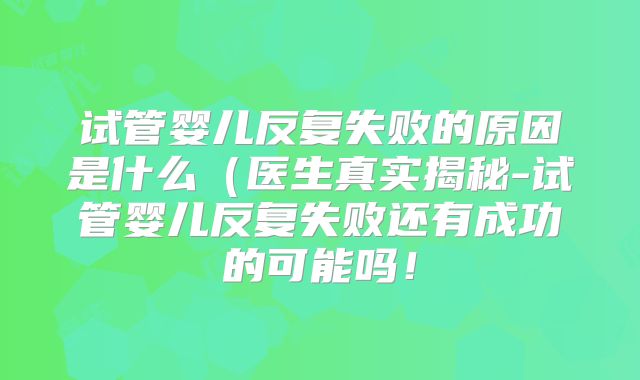 试管婴儿反复失败的原因是什么（医生真实揭秘-试管婴儿反复失败还有成功的可能吗！