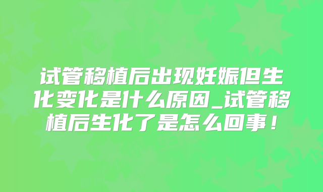 试管移植后出现妊娠但生化变化是什么原因_试管移植后生化了是怎么回事!