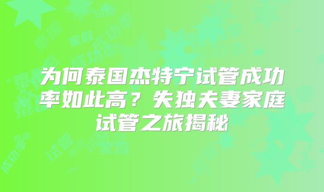 为何泰国杰特宁试管成功率如此高？失独夫妻家庭试管之旅揭秘