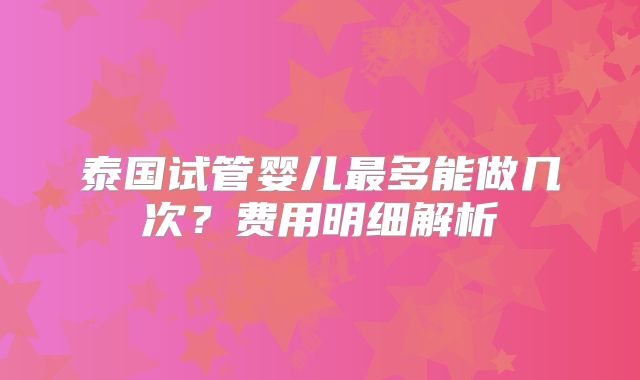 泰国试管婴儿最多能做几次？费用明细解析