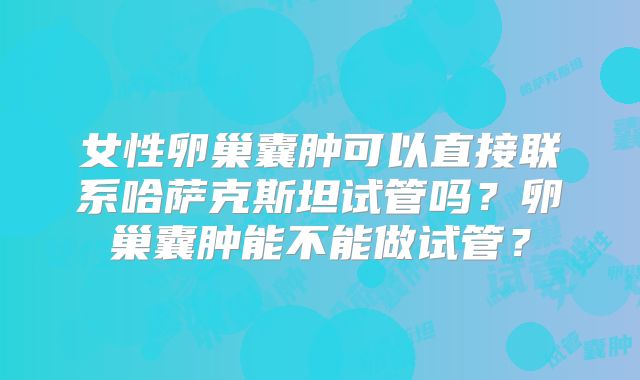 女性卵巢囊肿可以直接联系哈萨克斯坦试管吗？卵巢囊肿能不能做试管？