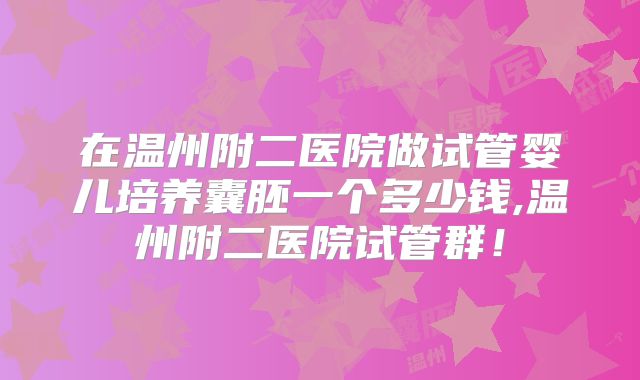 在温州附二医院做试管婴儿培养囊胚一个多少钱,温州附二医院试管群!