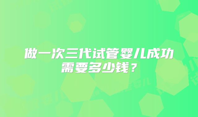 做一次三代试管婴儿成功需要多少钱？
