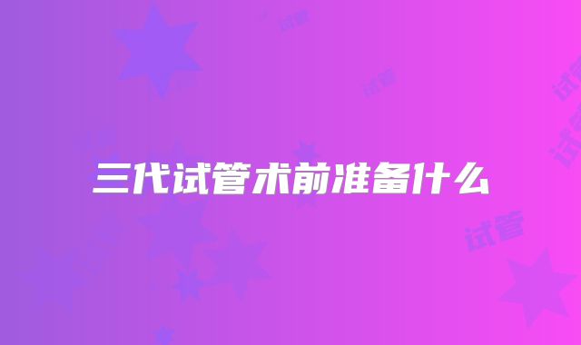 三代试管术前准备什么
