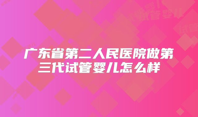 广东省第二人民医院做第三代试管婴儿怎么样