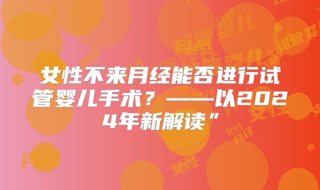 女性不来月经能否进行试管婴儿手术？——以2024年新解读”