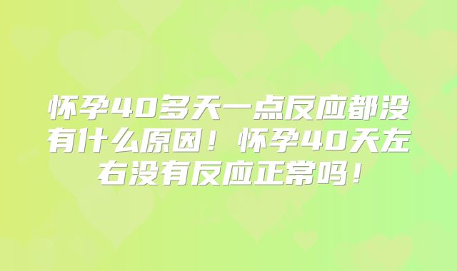 怀孕40多天一点反应都没有什么原因！怀孕40天左右没有反应正常吗！