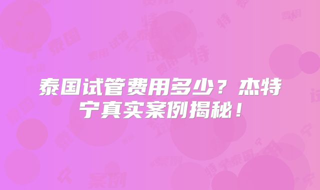 泰国试管费用多少？杰特宁真实案例揭秘！
