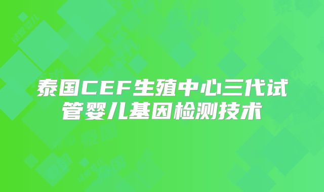 泰国CEF生殖中心三代试管婴儿基因检测技术